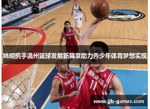 姚明携手温州篮球发展新篇章助力青少年体育梦想实现