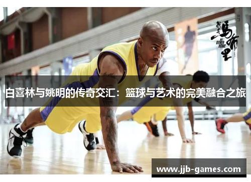 白喜林与姚明的传奇交汇：篮球与艺术的完美融合之旅
