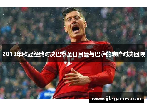 2013年欧冠经典对决巴黎圣日耳曼与巴萨的巅峰对决回顾
