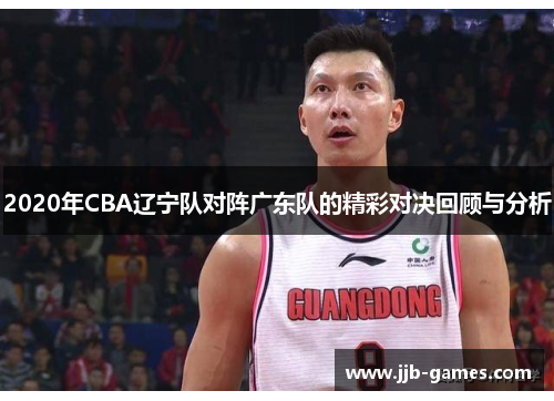 2020年CBA辽宁队对阵广东队的精彩对决回顾与分析