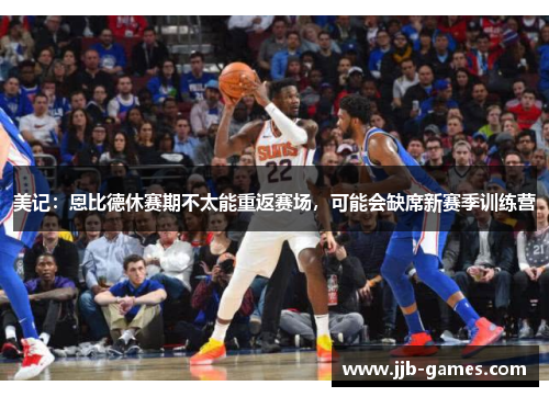 美记：恩比德休赛期不太能重返赛场，可能会缺席新赛季训练营