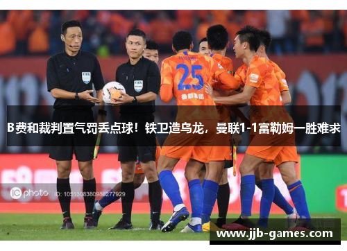 B费和裁判置气罚丢点球！铁卫造乌龙，曼联1-1富勒姆一胜难求